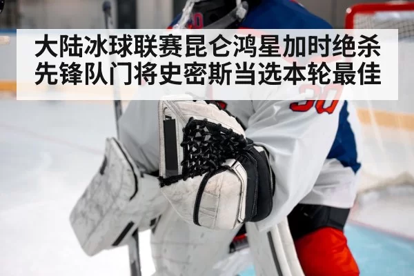 大陆冰球联赛昆仑鸿星加时绝杀先锋队门将史密斯当选本轮最佳