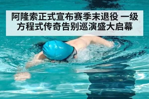 阿隆索正式宣布赛季末退役 一级方程式传奇告别巡演盛大启幕