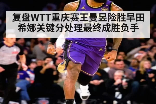 复盘WTT重庆赛王曼昱险胜早田希娜关键分处理最终成胜负手