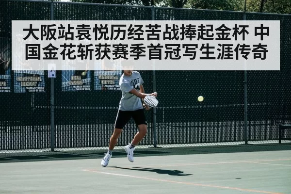 大阪站袁悦历经苦战捧起金杯 中国金花斩获赛季首冠写生涯传奇