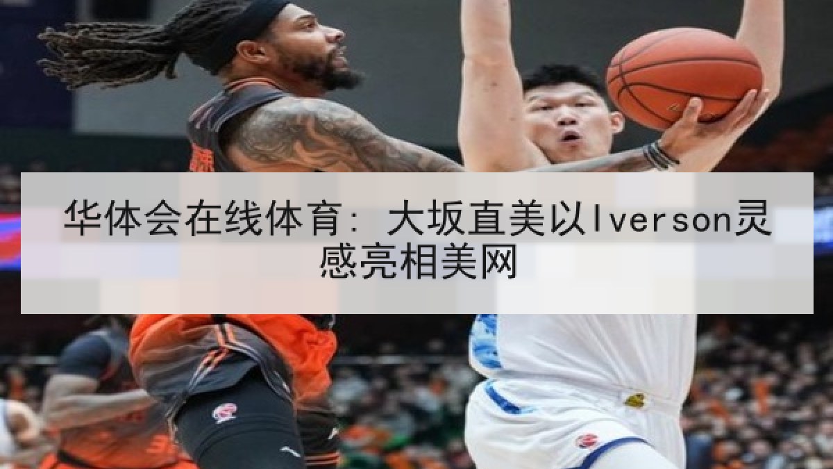 华体会在线体育: 大坂直美以Iverson灵感亮相美网