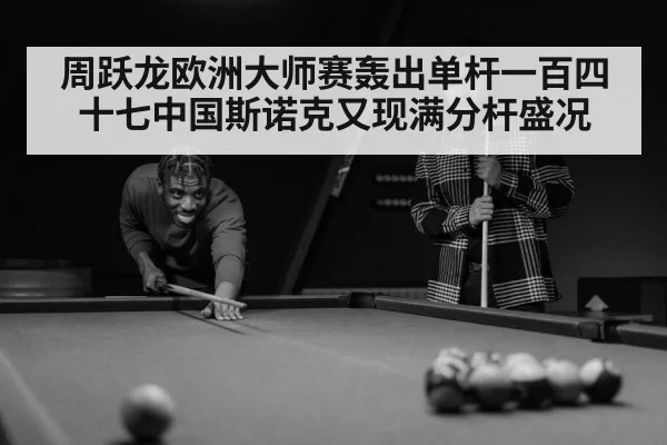 周跃龙欧洲大师赛轰出单杆一百四十七中国斯诺克又现满分杆盛况