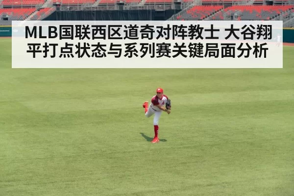 MLB国联西区道奇对阵教士 大谷翔平打点状态与系列赛关键局面分析