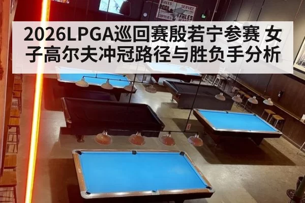 2026LPGA巡回赛殷若宁参赛 女子高尔夫冲冠路径与胜负手分析