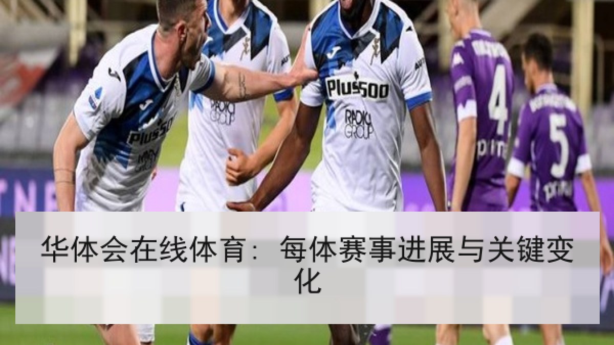华体会在线体育: 每体赛事进展与关键变化