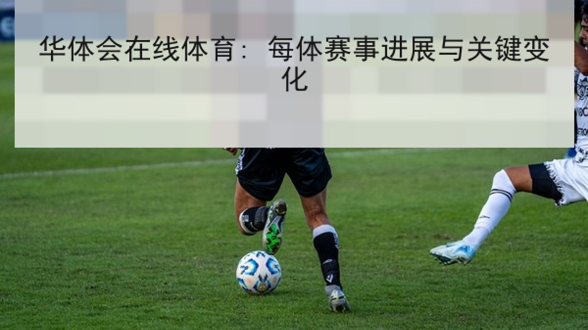 华体会在线体育: 每体赛事进展与关键变化